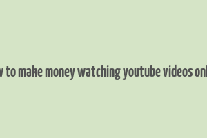 how to make money watching youtube videos online