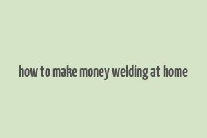 how to make money welding at home