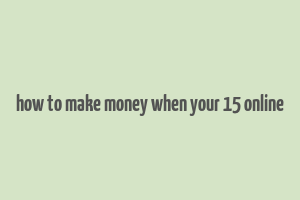 how to make money when your 15 online