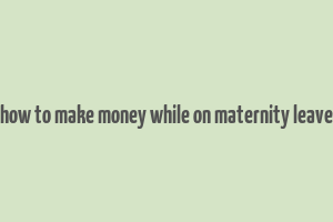 how to make money while on maternity leave