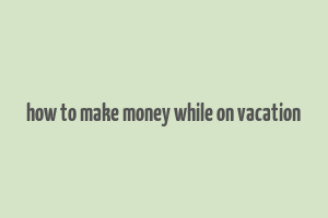 how to make money while on vacation