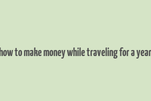 how to make money while traveling for a year