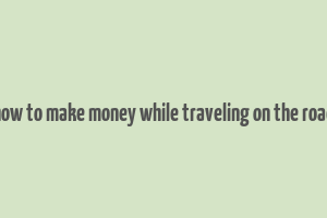 how to make money while traveling on the road