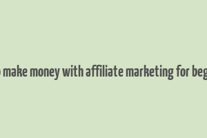 how to make money with affiliate marketing for beginners