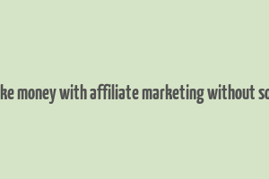 how to make money with affiliate marketing without social media