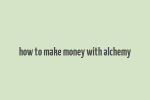 how to make money with alchemy