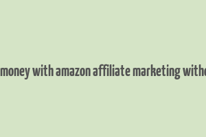 how to make money with amazon affiliate marketing without a website