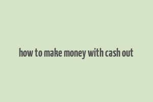 how to make money with cash out