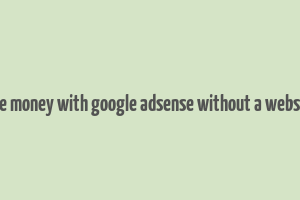 how to make money with google adsense without a website and blog