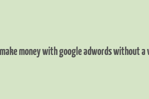 how to make money with google adwords without a website