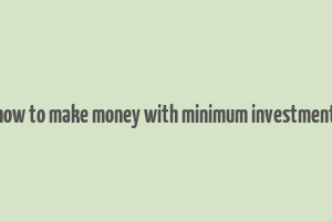 how to make money with minimum investment