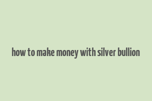 how to make money with silver bullion