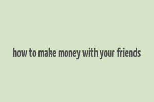 how to make money with your friends