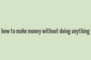 how to make money without doing anything