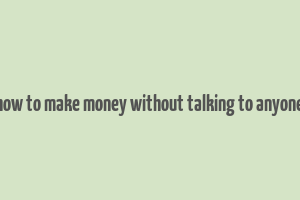 how to make money without talking to anyone