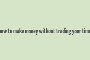 how to make money without trading your time