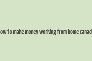 how to make money working from home canada