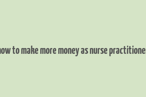 how to make more money as nurse practitioner