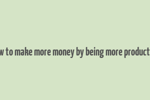 how to make more money by being more productive