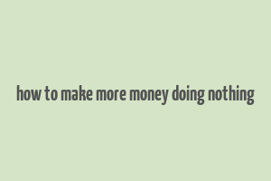 how to make more money doing nothing