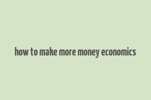 how to make more money economics