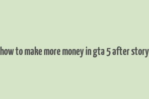 how to make more money in gta 5 after story