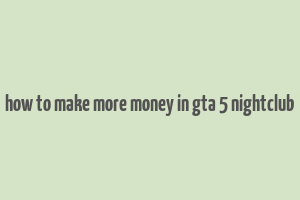 how to make more money in gta 5 nightclub