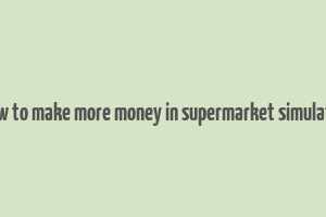 how to make more money in supermarket simulator