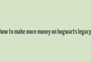 how to make more money on hogwarts legacy