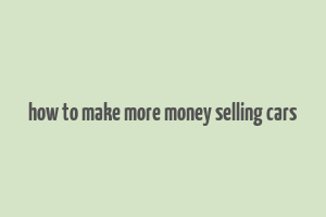 how to make more money selling cars