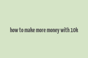 how to make more money with 10k