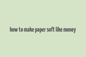 how to make paper soft like money