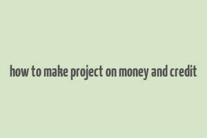 how to make project on money and credit