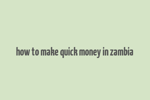 how to make quick money in zambia