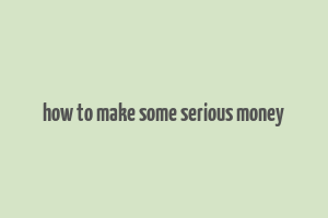 how to make some serious money