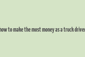 how to make the most money as a truck driver