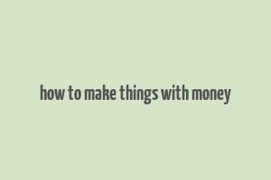 how to make things with money