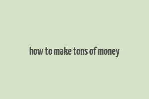 how to make tons of money