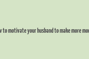 how to motivate your husband to make more money