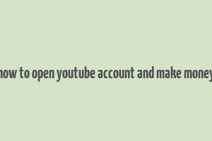 how to open youtube account and make money