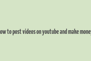 how to post videos on youtube and make money