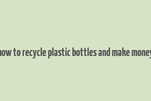 how to recycle plastic bottles and make money