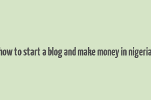 how to start a blog and make money in nigeria