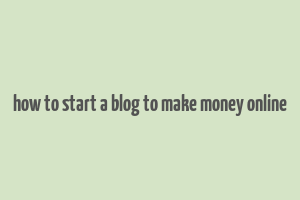 how to start a blog to make money online