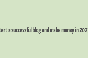 how to start a successful blog and make money in 2023 malena