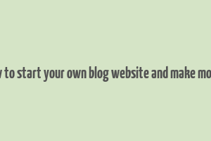 how to start your own blog website and make money