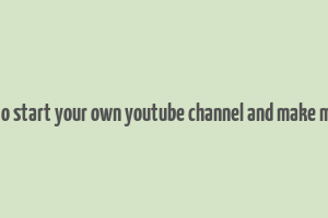 how to start your own youtube channel and make money