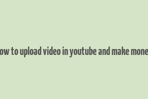 how to upload video in youtube and make money