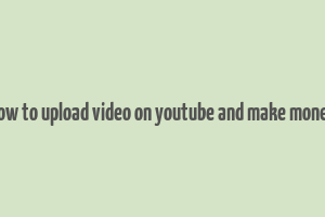 how to upload video on youtube and make money