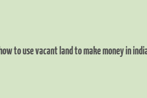 how to use vacant land to make money in india